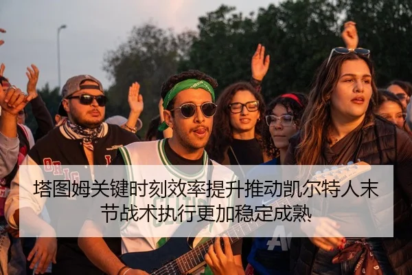 塔图姆关键时刻效率提升推动凯尔特人末节战术执行更加稳定成熟
