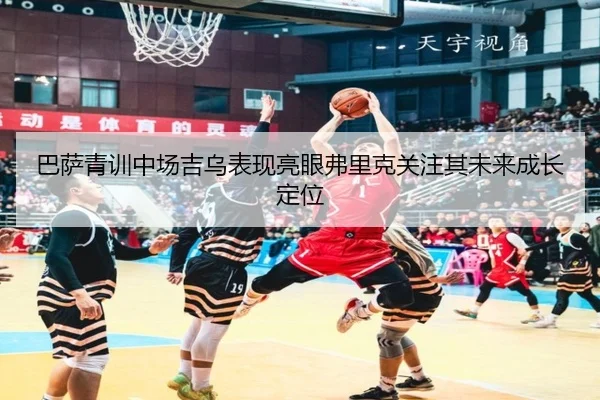 巴萨青训中场吉乌表现亮眼弗里克关注其未来成长定位